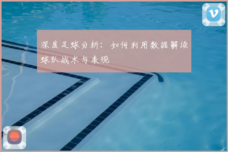 深度足球分析：如何利用数据解读球队战术与表现