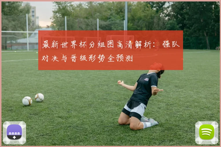 最新世界杯分组图高清解析：强队对决与晋级形势全预测