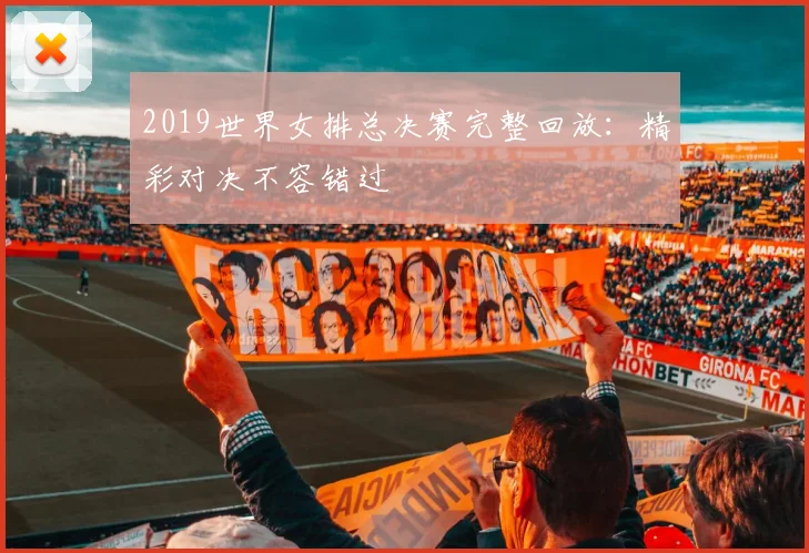 2019世界女排总决赛完整回放:精彩对决不容错过