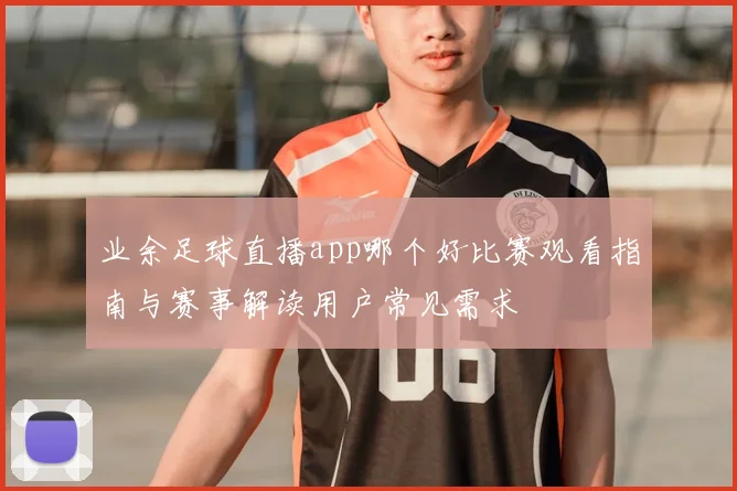 业余足球直播app哪个好比赛观看指南与赛事解读用户常见需求