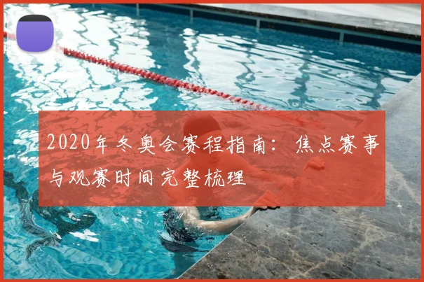 2020年冬奥会赛程指南:焦点赛事与观赛时间完整梳理