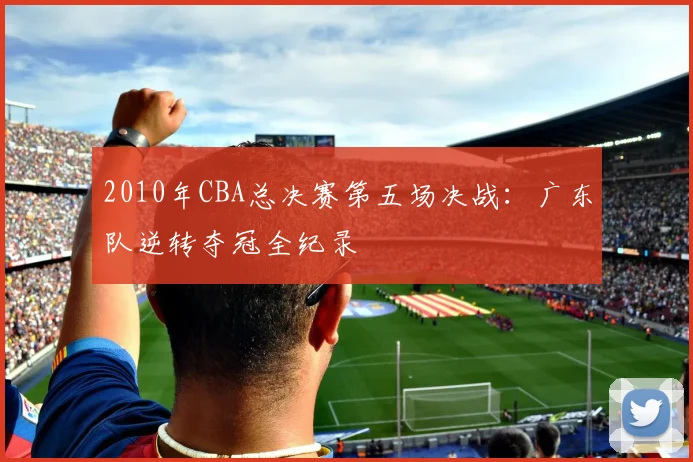 2010年CBA总决赛第五场决战:广东队逆转夺冠全纪录