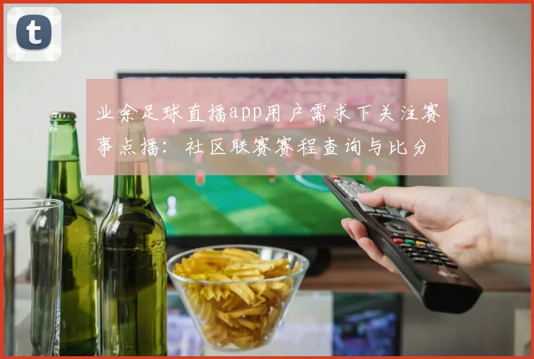 业余足球直播app用户需求下关注赛事点播：社区联赛赛程查询与比分更新看点