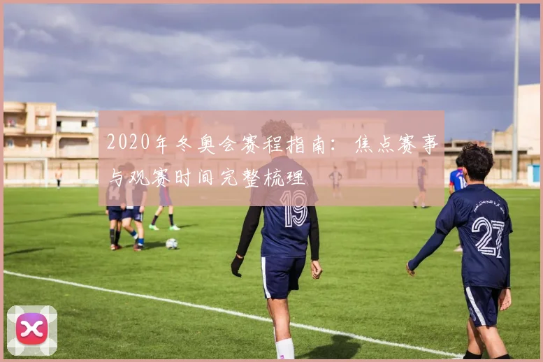 2020年冬奥会赛程指南:焦点赛事与观赛时间完整梳理