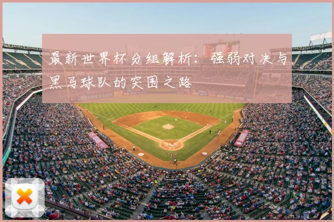 最新世界杯分组解析：强弱对决与黑马球队的突围之路