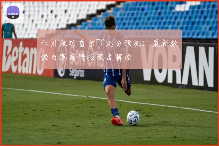 仁川联对首尔FC比分预测：最新数据与赛前情报深度解读