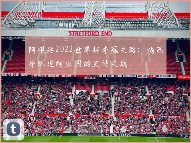 阿根廷2022世界杯夺冠之路:梅西率队逆转法国的史诗之战