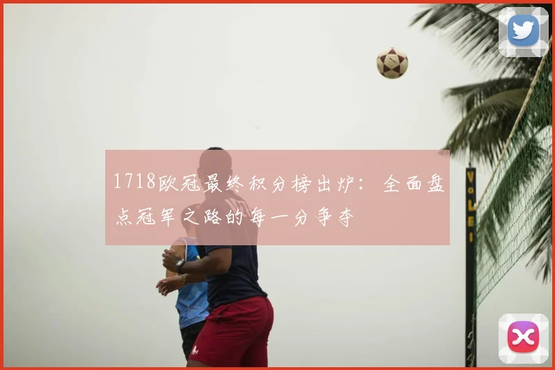 1718欧冠最终积分榜出炉:全面盘点冠军之路的每一分争夺
