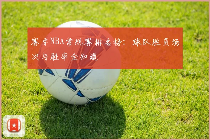 赛季NBA常规赛排名榜:球队胜负场次与胜率全知道