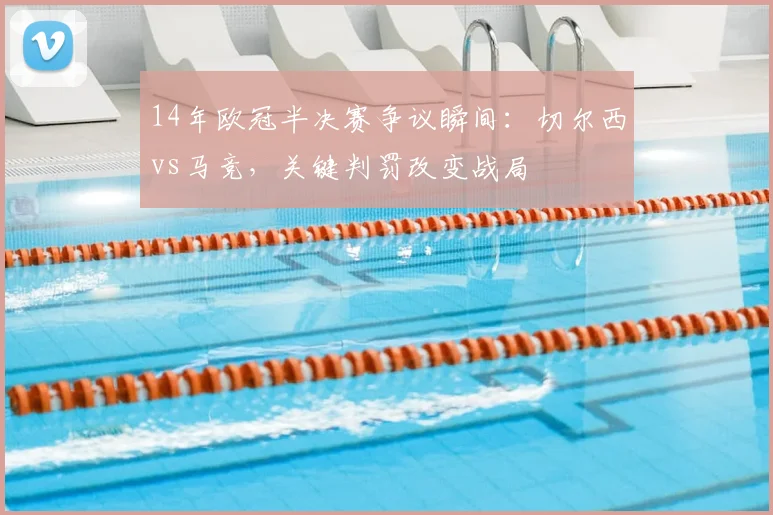 14年欧冠半决赛争议瞬间:切尔西vs马竞,关键判罚改变战局