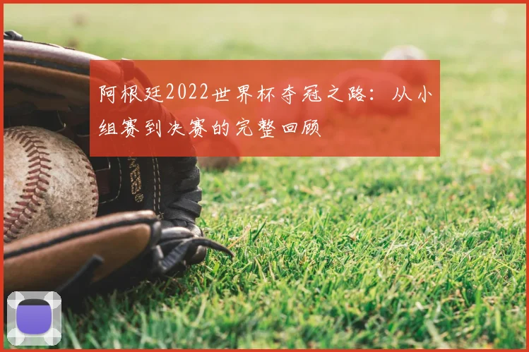 阿根廷2022世界杯夺冠之路:从小组赛到决赛的完整回顾