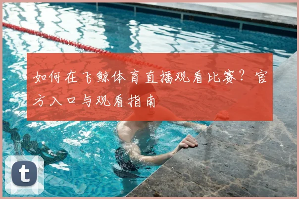 如何在飞鲸体育直播观看比赛？官方入口与观看指南