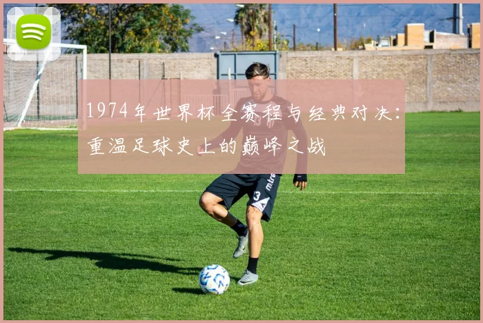 1974年世界杯全赛程与经典对决：重温足球史上的巅峰之战