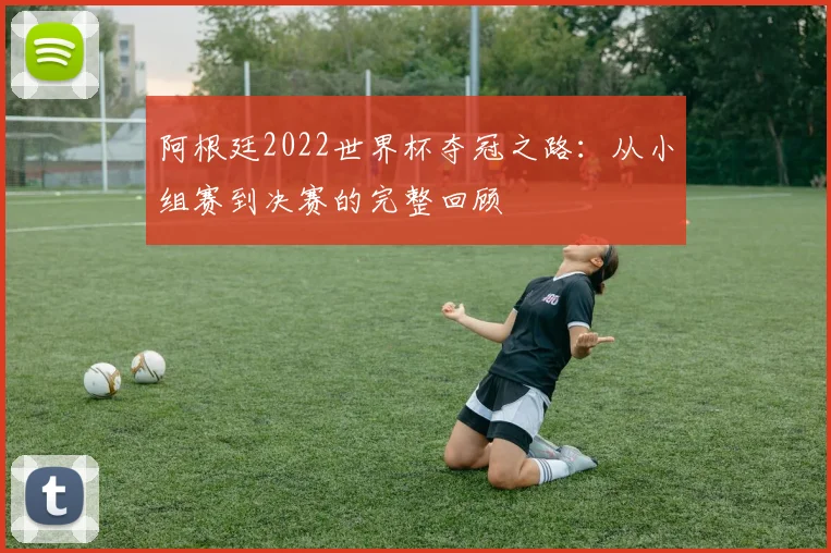 阿根廷2022世界杯夺冠之路:从小组赛到决赛的完整回顾