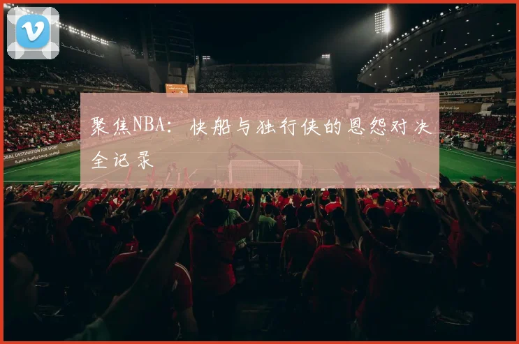 聚焦NBA：快船与独行侠的恩怨对决全记录