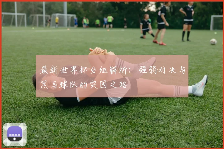 最新世界杯分组解析：强弱对决与黑马球队的突围之路