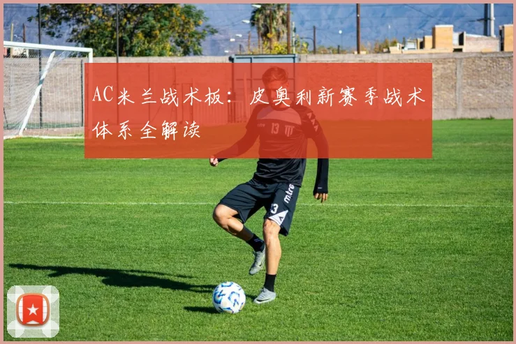 AC米兰战术板：皮奥利新赛季战术体系全解读
