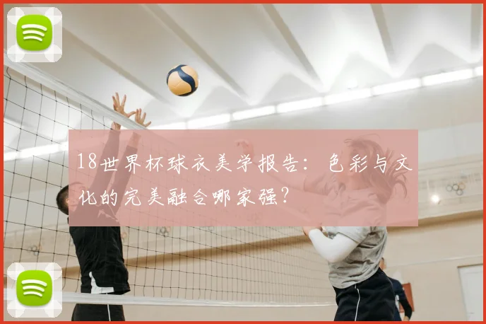 18世界杯球衣美学报告：色彩与文化的完美融合哪家强？