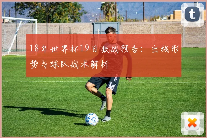 18年世界杯19日激战预告：出线形势与球队战术解析