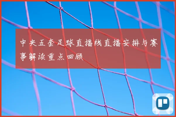 中央五套足球直播线直播安排与赛事解读重点回顾