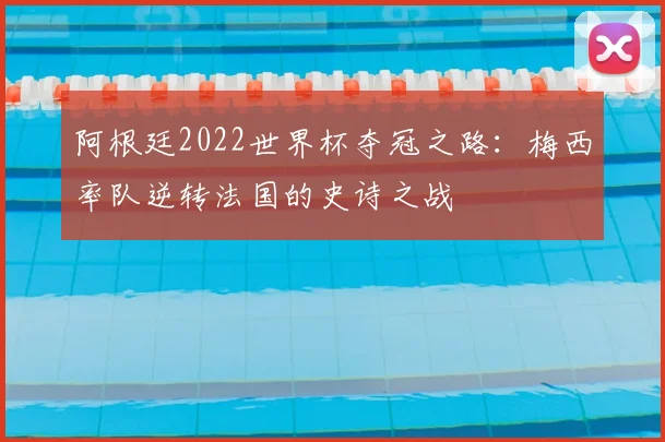 阿根廷2022世界杯夺冠之路:梅西率队逆转法国的史诗之战