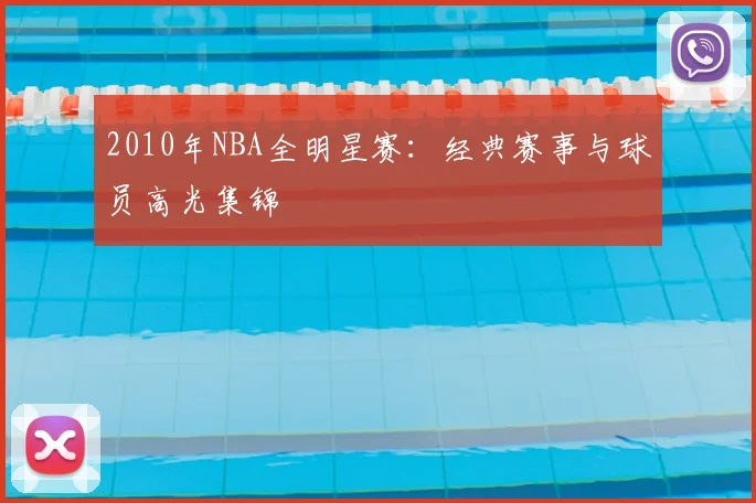 2010年NBA全明星赛:经典赛事与球员高光集锦