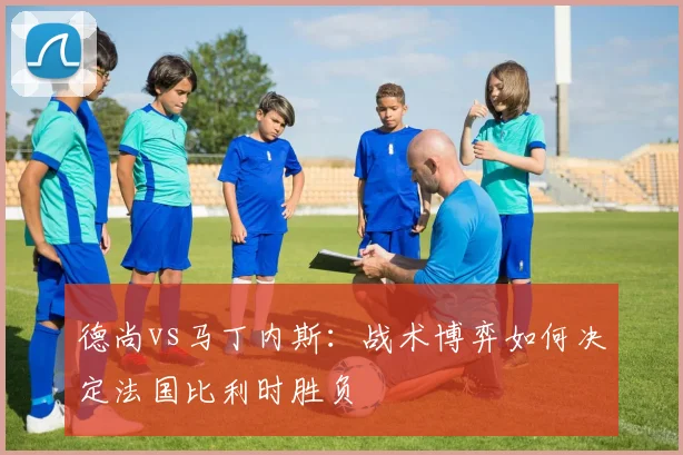 德尚vs马丁内斯：战术博弈如何决定法国比利时胜负