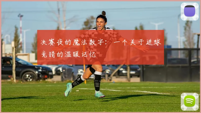 决赛夜的魔法数字：一个关于进球竞猜的温暖记忆