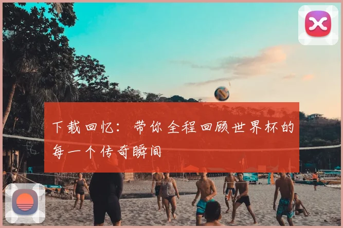 下载回忆：带你全程回顾世界杯的每一个传奇瞬间