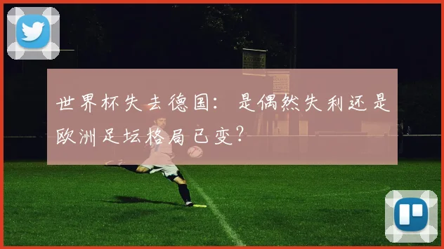 世界杯失去德国:是偶然失利还是欧洲足坛格局已变?
