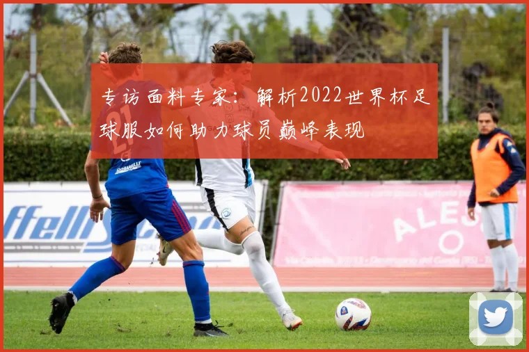 专访面料专家：解析2022世界杯足球服如何助力球员巅峰表现