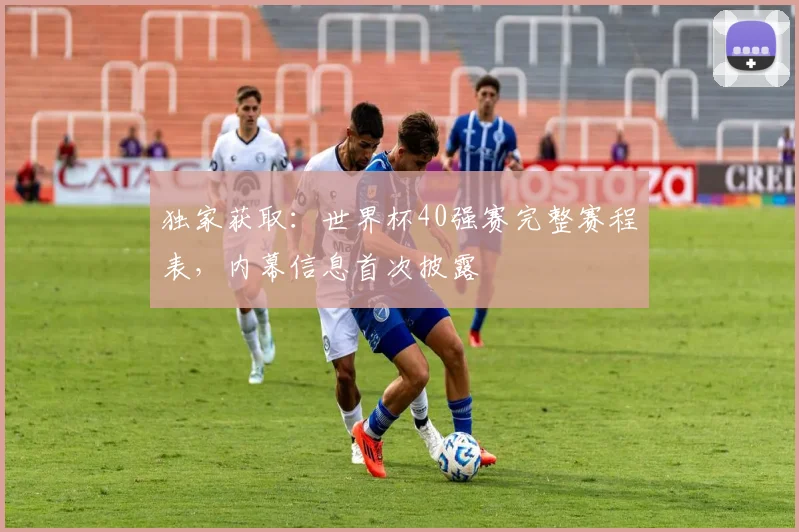 独家获取：世界杯40强赛完整赛程表，内幕信息首次披露