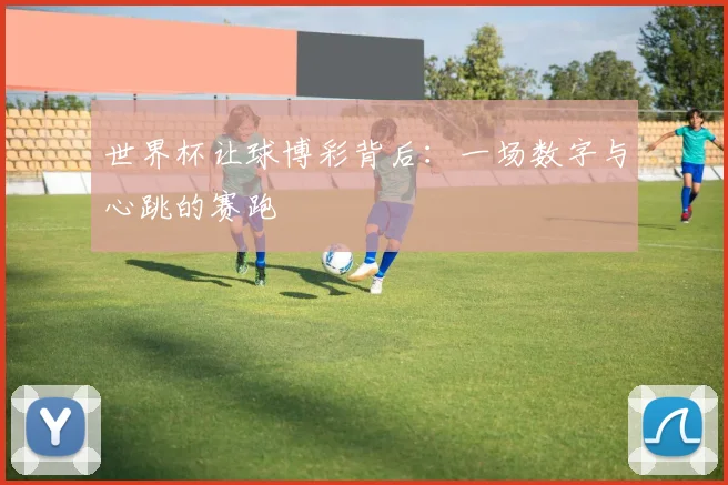 世界杯让球博彩背后：一场数字与心跳的赛跑