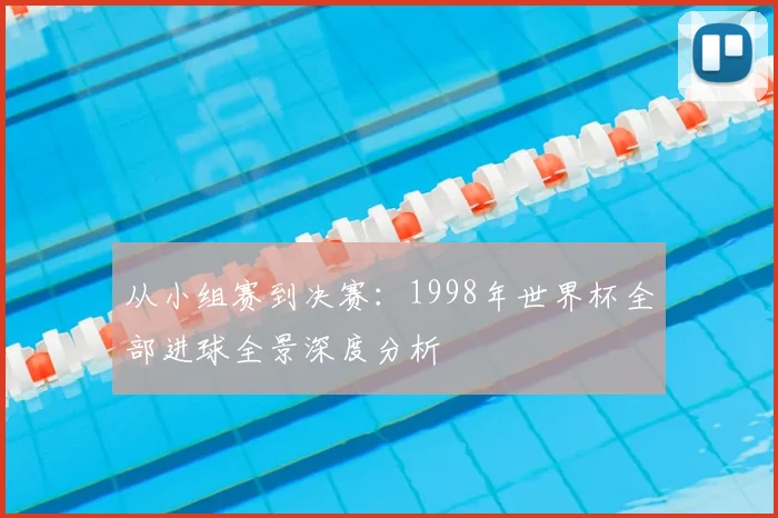 从小组赛到决赛：1998年世界杯全部进球全景深度分析