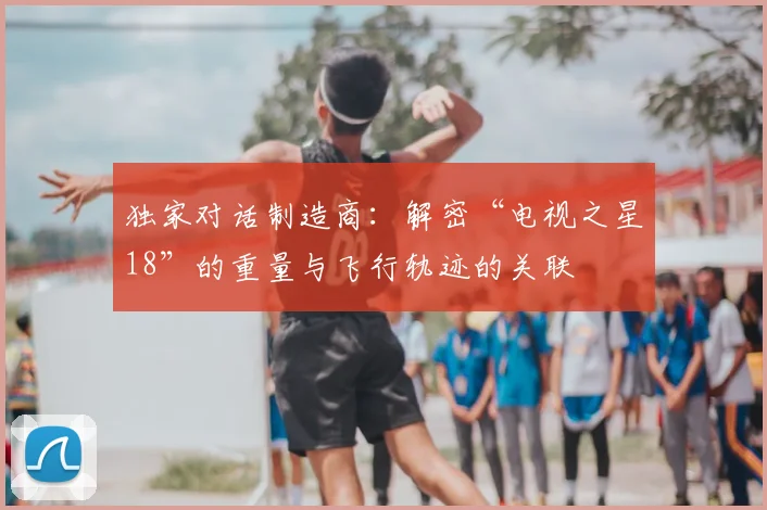 独家对话制造商：解密“电视之星18”的重量与飞行轨迹的关联