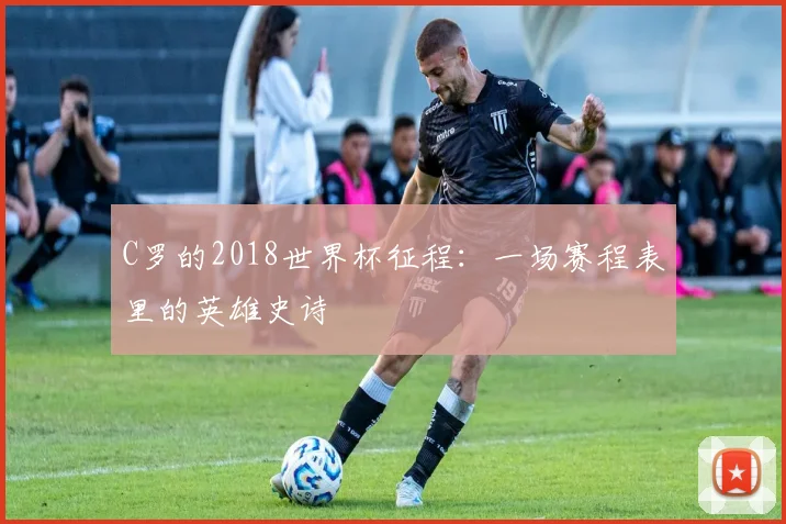 C罗的2018世界杯征程：一场赛程表里的英雄史诗