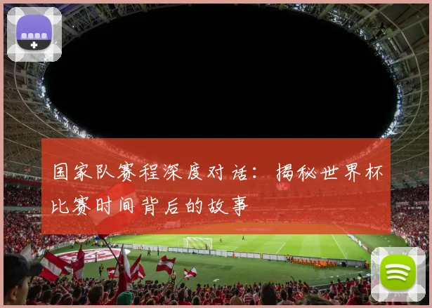 国家队赛程深度对话：揭秘世界杯比赛时间背后的故事