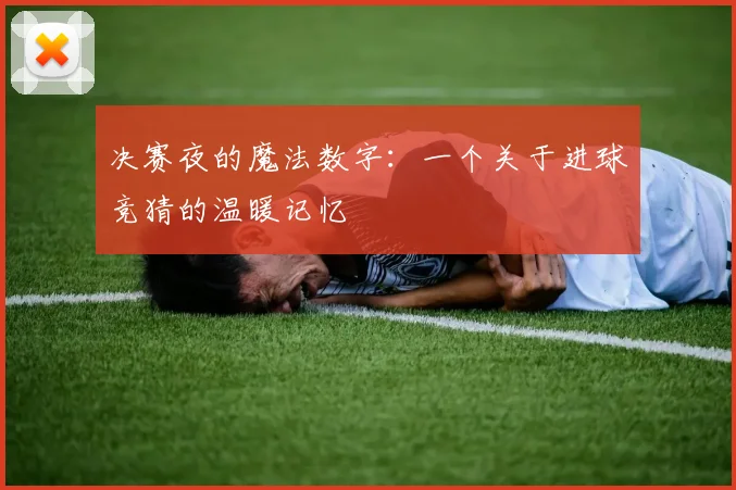 决赛夜的魔法数字：一个关于进球竞猜的温暖记忆