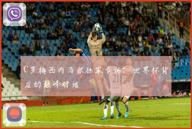 C罗梅西内马尔独家专访：世界杯背后的巅峰对话