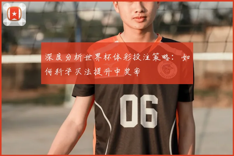 深度分析世界杯体彩投注策略:如何科学买法提升中奖率