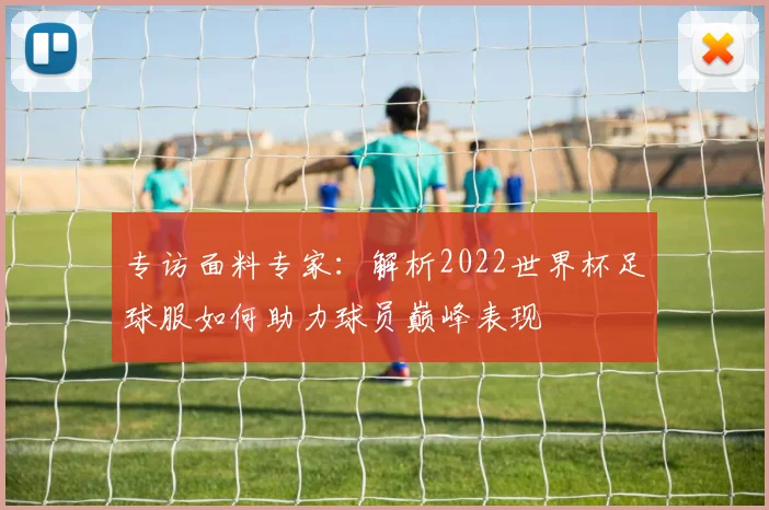 专访面料专家:解析2022世界杯足球服如何助力球员巅峰表现