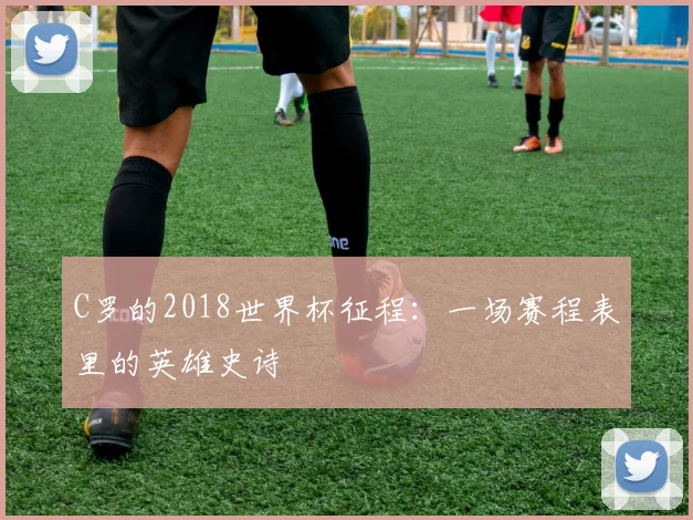 C罗的2018世界杯征程：一场赛程表里的英雄史诗