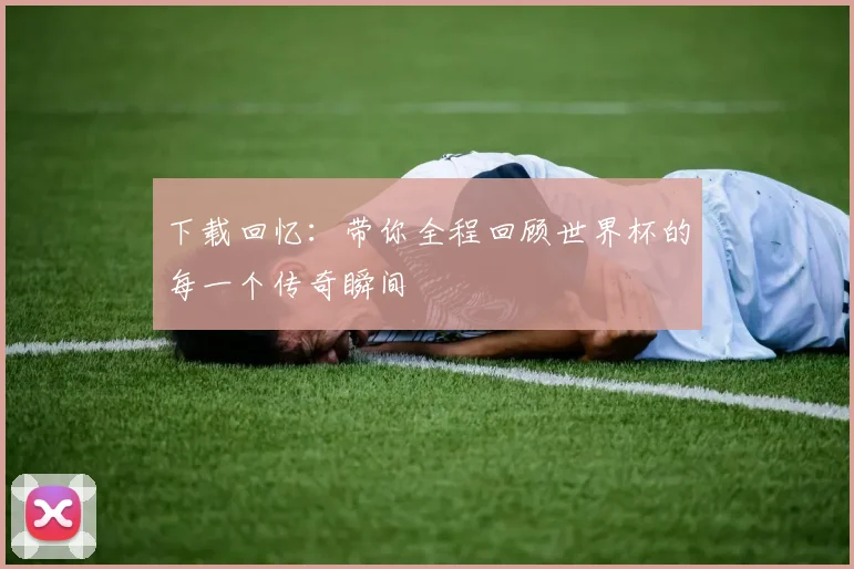 下载回忆：带你全程回顾世界杯的每一个传奇瞬间