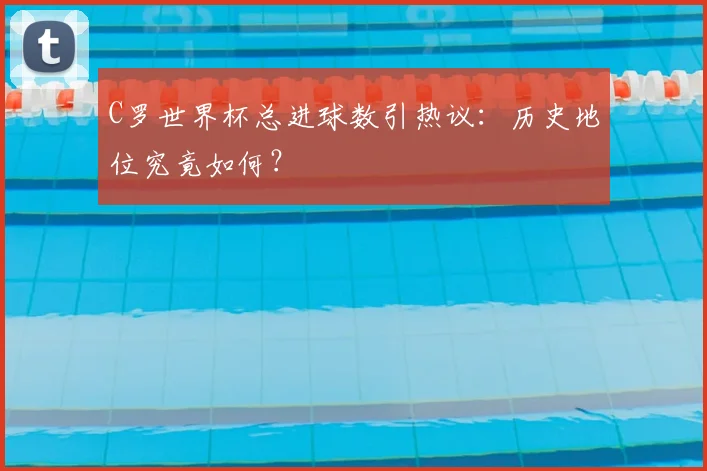 C罗世界杯总进球数引热议：历史地位究竟如何？