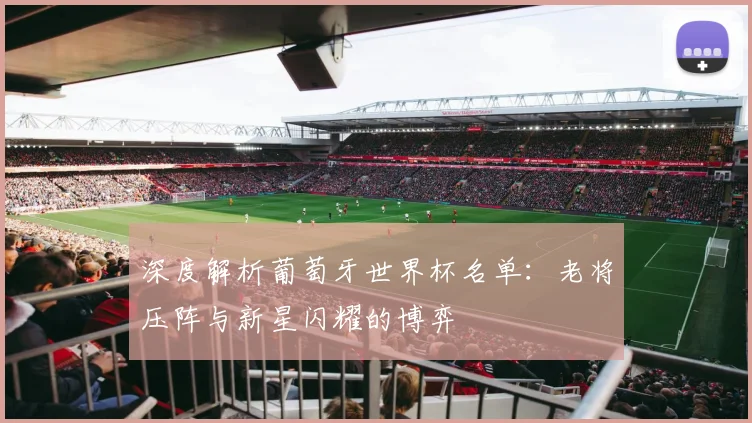 深度解析葡萄牙世界杯名单：老将压阵与新星闪耀的博弈