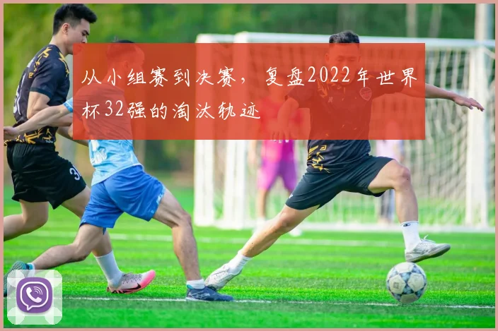 从小组赛到决赛，复盘2022年世界杯32强的淘汰轨迹