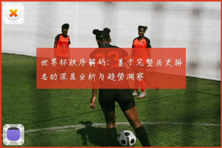 世界杯秩序解码:基于完整历史排名的深度分析与趋势洞察