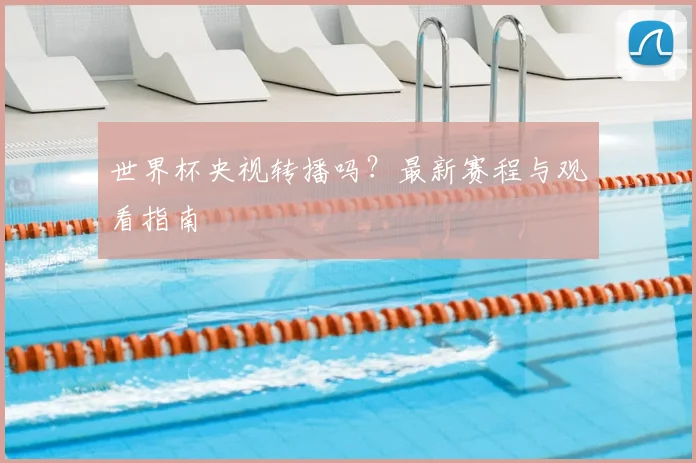 世界杯央视转播吗？最新赛程与观看指南