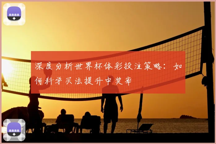 深度分析世界杯体彩投注策略：如何科学买法提升中奖率