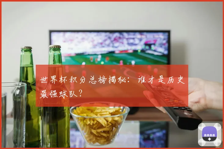 世界杯积分总榜揭秘：谁才是历史最强球队？